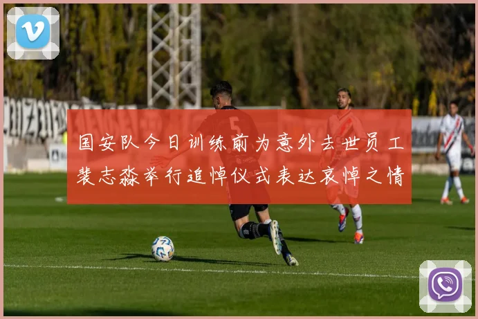 国安队今日训练前为意外去世员工裴志淼举行追悼仪式表达哀悼之情