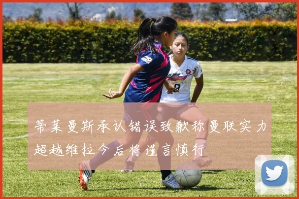 蒂莱曼斯承认错误致歉称曼联实力超越维拉今后将谨言慎行