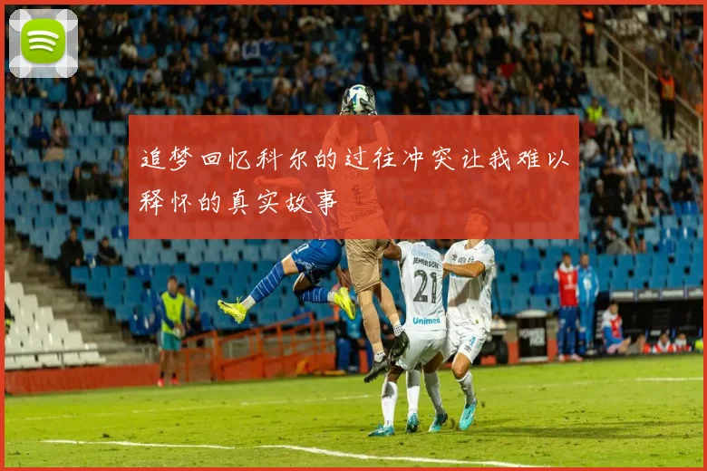 追梦回忆科尔的过往冲突让我难以释怀的真实故事