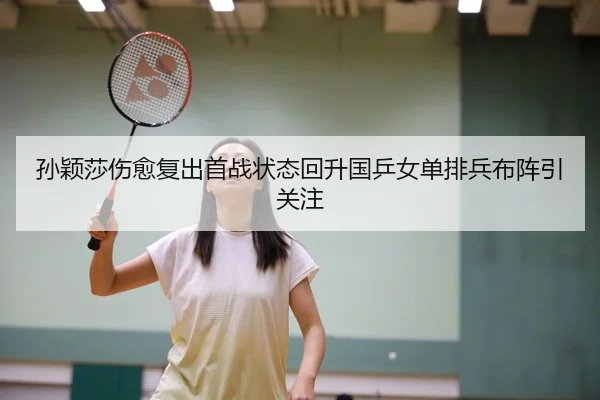 孙颖莎伤愈复出首战状态回升国乒女单排兵布阵引关注