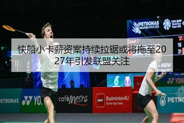 快船小卡薪资案持续拉锯或将拖至2027年引发联盟关注